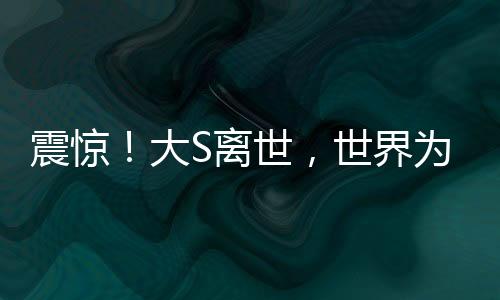 震驚！大S離世，世界為之悲痛