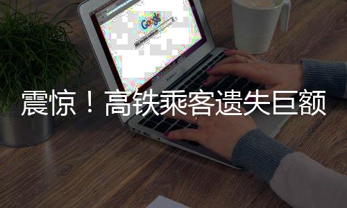 震驚！高鐵乘客遺失巨額鉆石，警方介入調(diào)查