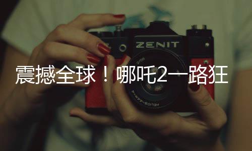 震撼全球！哪吒2一路狂飆，沖破天際榮登全球第七！