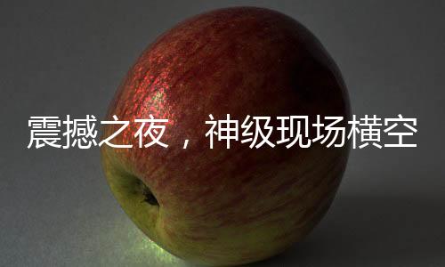 震撼之夜，神級現(xiàn)場橫空出世