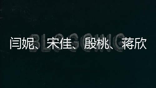 閆妮、宋佳、殷桃、蔣欣同臺(tái)亮相，網(wǎng)友紛紛喊媽