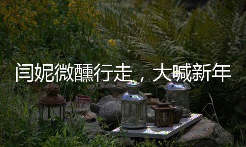 閆妮微醺行走，大喊新年快樂——慶祝新年的獨特方式