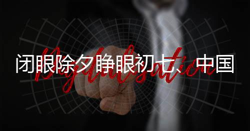 閉眼除夕睜眼初七、中國傳統(tǒng)年俗的神秘與魅力