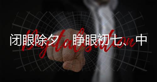 閉眼除夕，睜眼初七、中國傳統(tǒng)年節(jié)的獨特韻味