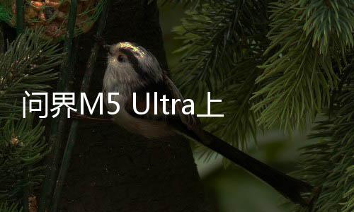 問界M5 Ultra上市，售價親民引熱議，最低僅需22.98萬元起