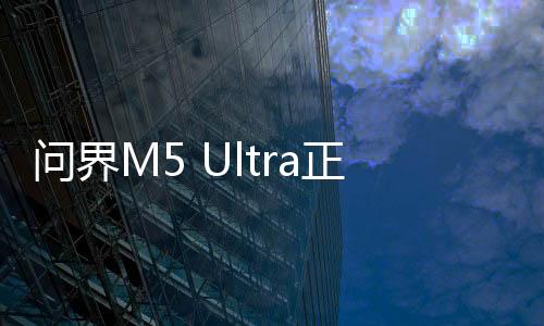 問(wèn)界M5 Ultra正式上市，售價(jià)親民，開(kāi)啟新篇章