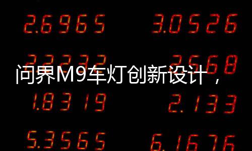 問界M9車燈創(chuàng)新設計，智能化自適應拐彎技術引領潮流