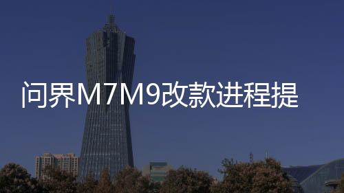 問界M7M9改款進(jìn)程提速，領(lǐng)跑汽車產(chǎn)業(yè)升級一、引言