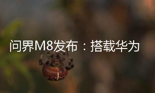 問(wèn)界M8發(fā)布：搭載華為ADS 3.3高階智駕系統(tǒng)，售價(jià)35.98萬(wàn)元