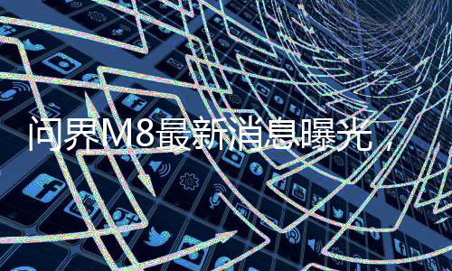 問(wèn)界M8最新消息曝光，全新車型引領(lǐng)未來(lái)智能駕駛新篇章