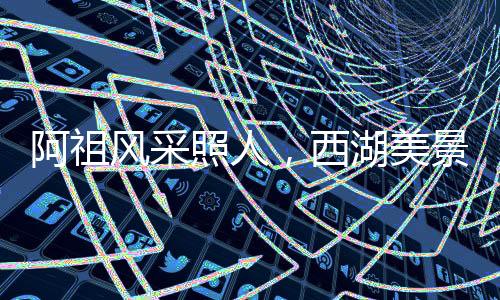 阿祖風采照人，西湖美景醉人心