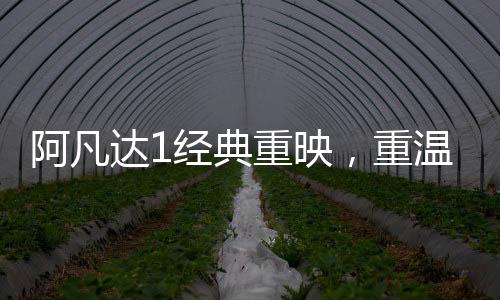 阿凡達1經(jīng)典重映，重溫潘多拉星球的奇幻之旅
