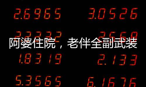 阿婆住院，老伴全副武裝來探望，一份深深的關(guān)懷與陪伴