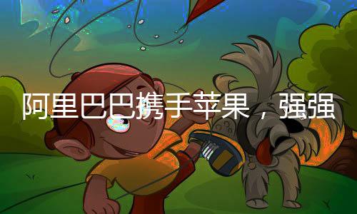 阿里巴巴攜手蘋果，強強聯(lián)合開啟合作新篇章