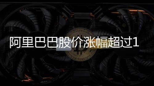 阿里巴巴股價(jià)漲幅超過14%，市場(chǎng)熱議與前景展望