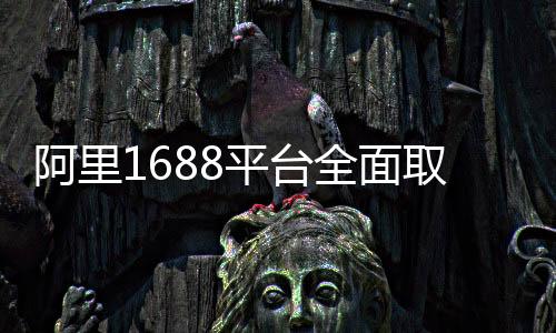 阿里1688平臺全面取消僅退款，開啟全新服務(wù)升級時代