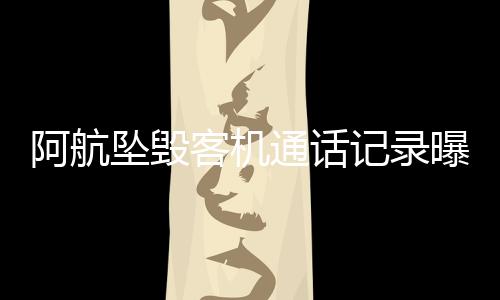 阿航墜毀客機通話記錄曝光，揭秘悲劇背后的細節(jié)