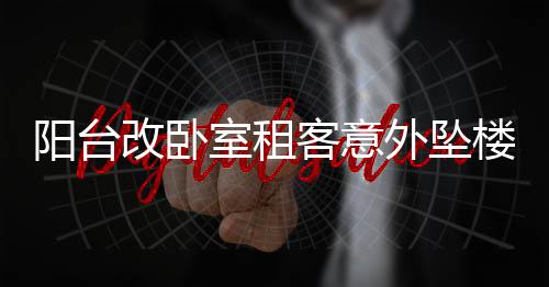 陽臺改臥室租客意外墜樓事件引發(fā)責任追問