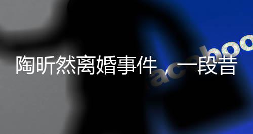 陶昕然離婚事件，一段昔日戀情的落幕