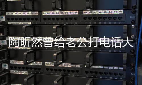 陶昕然曾給老公打電話大哭，情感波折中的真摯愛情