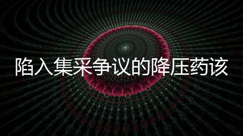 陷入集采爭議的降壓藥該怎么吃？