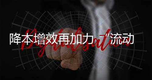 降本增效再加力 “流動(dòng)中國”顯活力