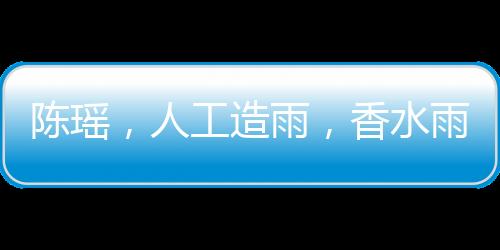 陳瑤，人工造雨，香水雨灑滿局部區(qū)域