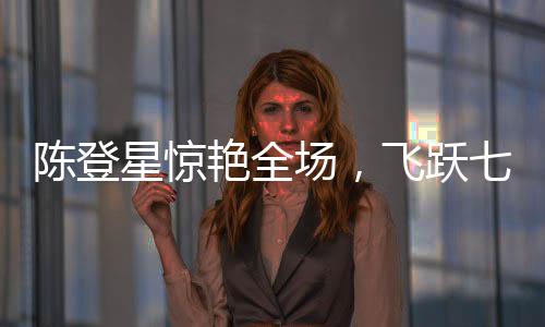 陳登星驚艷全場，飛躍七人胯下爆扣，強勢奪冠