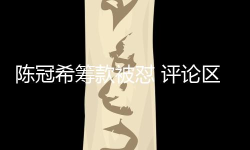 陳冠希籌款被懟 評論區(qū)掛素人照片，事件深度解析