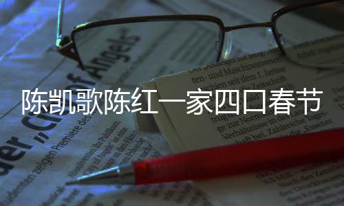 陳凱歌陳紅一家四口春節(jié)拜媽祖，傳統(tǒng)與現(xiàn)代交融的家庭盛事