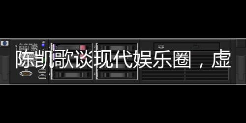 陳凱歌談現(xiàn)代娛樂圈，虛假與套路充斥，呼喚真實(shí)與深度