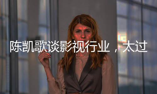 陳凱歌談影視行業(yè)，太過虛假，全程套路已成常態(tài)