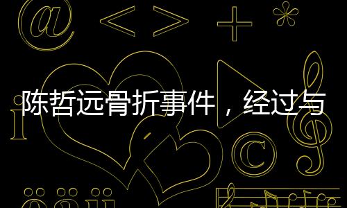 陳哲遠(yuǎn)骨折事件，經(jīng)過(guò)與康復(fù)過(guò)程揭秘