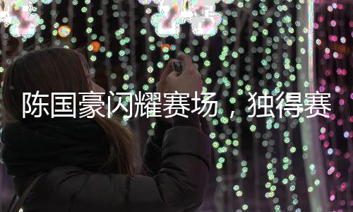 陳國豪閃耀賽場，獨得賽季新高的25分，一展籃球天才之姿