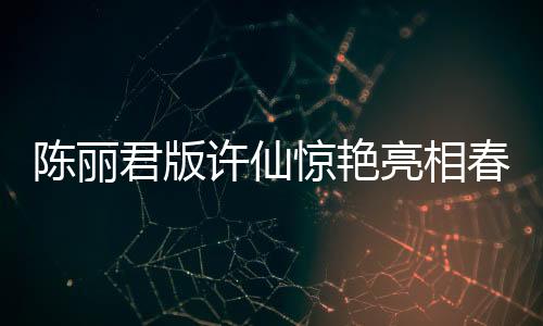 陳麗君版許仙驚艷亮相春晚，全新演繹獲贊無(wú)數(shù)