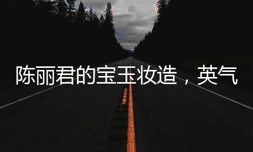 陳麗君的寶玉妝造，英氣逼人，獨(dú)具魅力