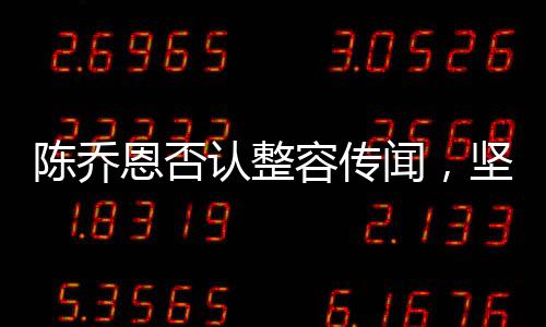 陳喬恩否認整容傳聞，堅定自信展現(xiàn)自然美