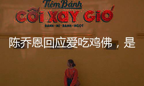 陳喬恩回應(yīng)愛吃雞佛，是一種平常的食物