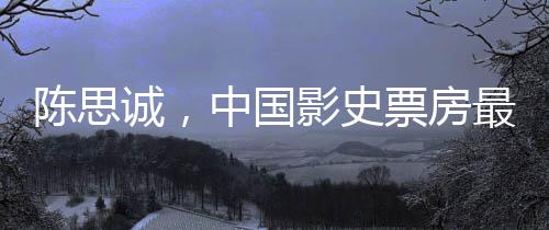 陳思誠(chéng)，中國(guó)影史票房最高的導(dǎo)演
