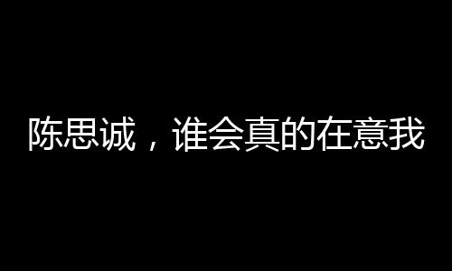 陳思誠(chéng)，誰(shuí)會(huì)真的在意我是誰(shuí)
