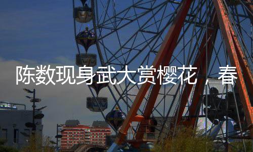 陳數(shù)現(xiàn)身武大賞櫻花，春日里的美好邂逅