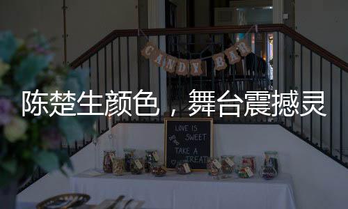 陳楚生顏色，舞臺(tái)震撼靈魂，音樂(lè)觸動(dòng)心靈