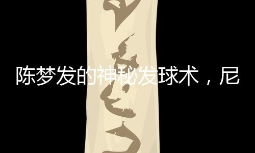 陳夢發(fā)的神秘發(fā)球術(shù)，尼格買提全落敗——一場球技之戰(zhàn)的特寫