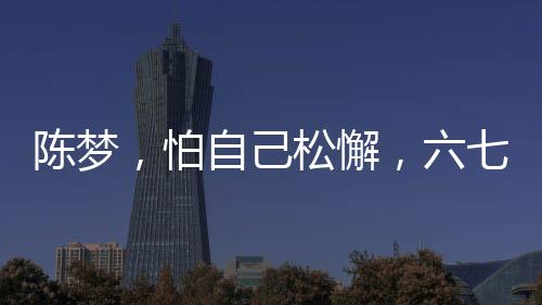 陳夢，怕自己松懈，六七年未歸故鄉(xiāng)過年