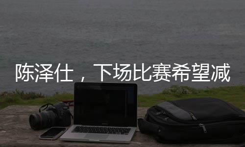 陳澤仕，下場(chǎng)比賽希望減少失誤——一位球員的自我期許與追求
