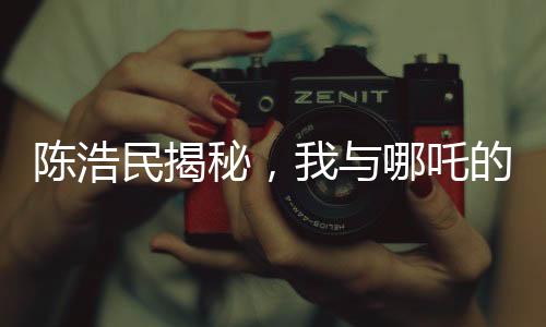 陳浩民揭秘，我與哪吒的奇緣