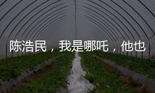 陳浩民，我是哪吒，他也是哪吒——跨界演繹重塑神話英雄形象