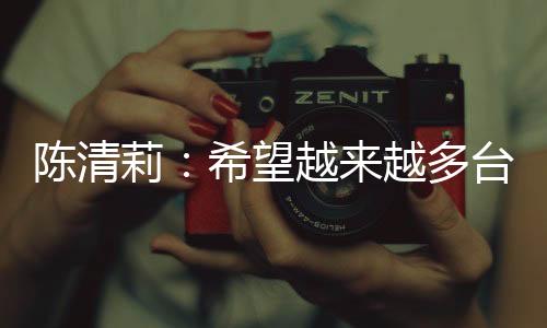 陳清莉：希望越來越多臺(tái)胞成為中國式現(xiàn)代化建設(shè)者