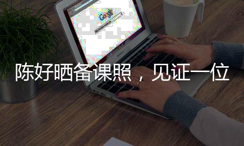 陳好曬備課照，見證一位教育者的辛勤與付出
