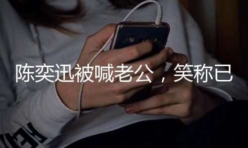 陳奕迅被喊老公，笑稱已婚二十年情感揭秘